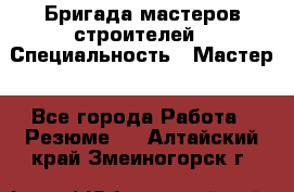 Бригада мастеров строителей › Специальность ­ Мастер - Все города Работа » Резюме   . Алтайский край,Змеиногорск г.